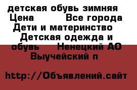 детская обувь зимняя › Цена ­ 800 - Все города Дети и материнство » Детская одежда и обувь   . Ненецкий АО,Выучейский п.